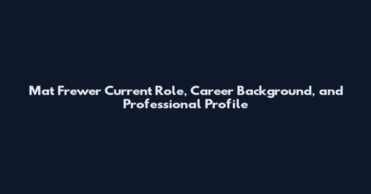 Mat Frewer Current Role, Career Background, and Professional Profile
