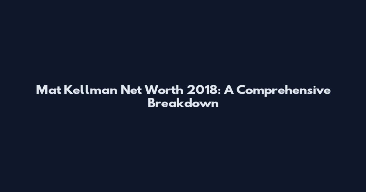 Mat Kellman Net Worth 2018: A Comprehensive Breakdown