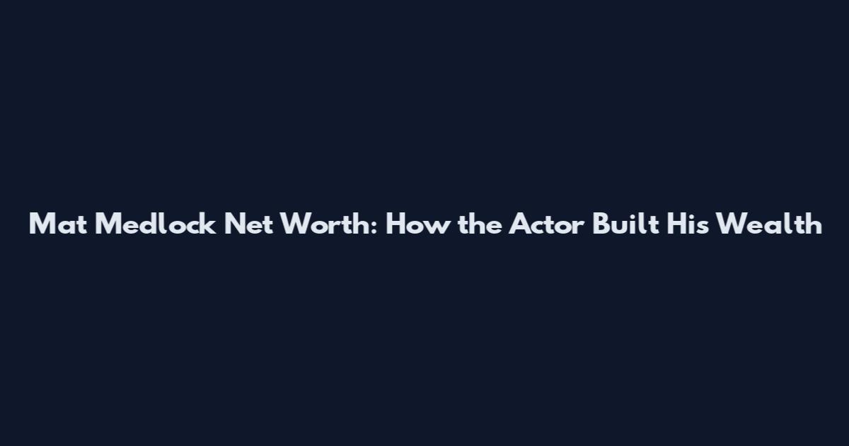 Mat Medlock Net Worth: How the Actor Built His Wealth
