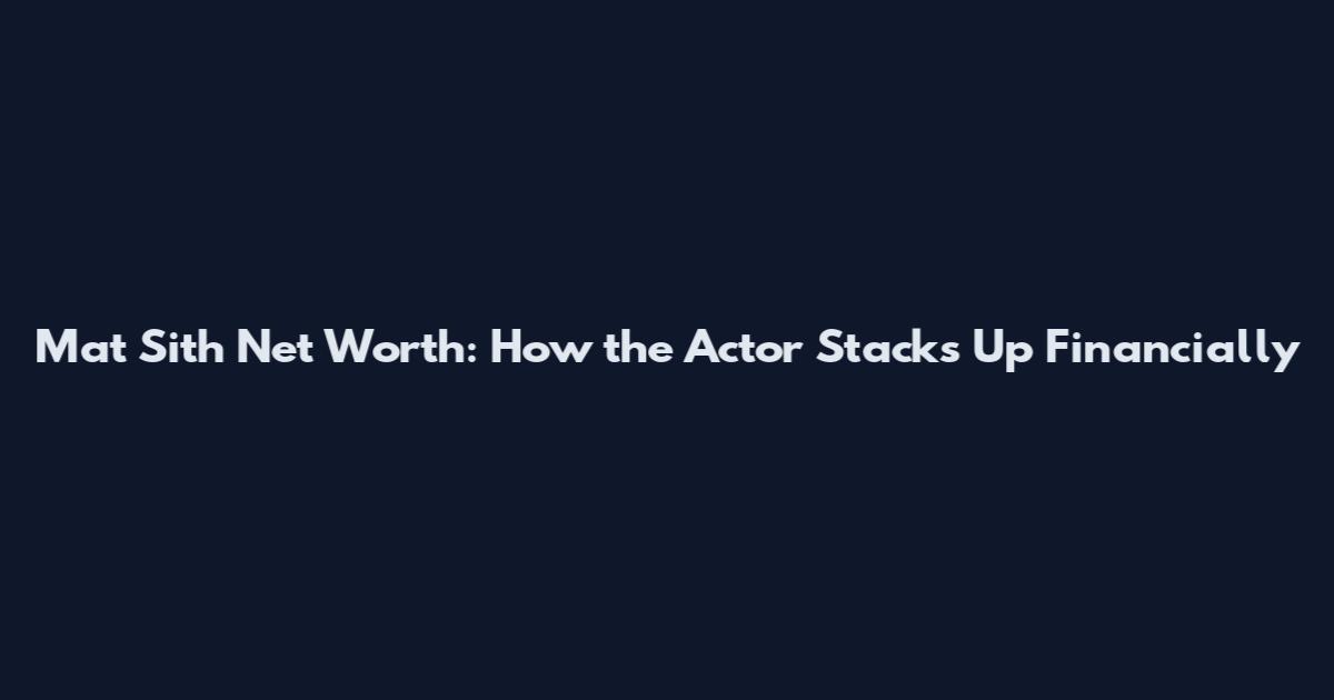 Mat Sith Net Worth: How the Actor Stacks Up Financially