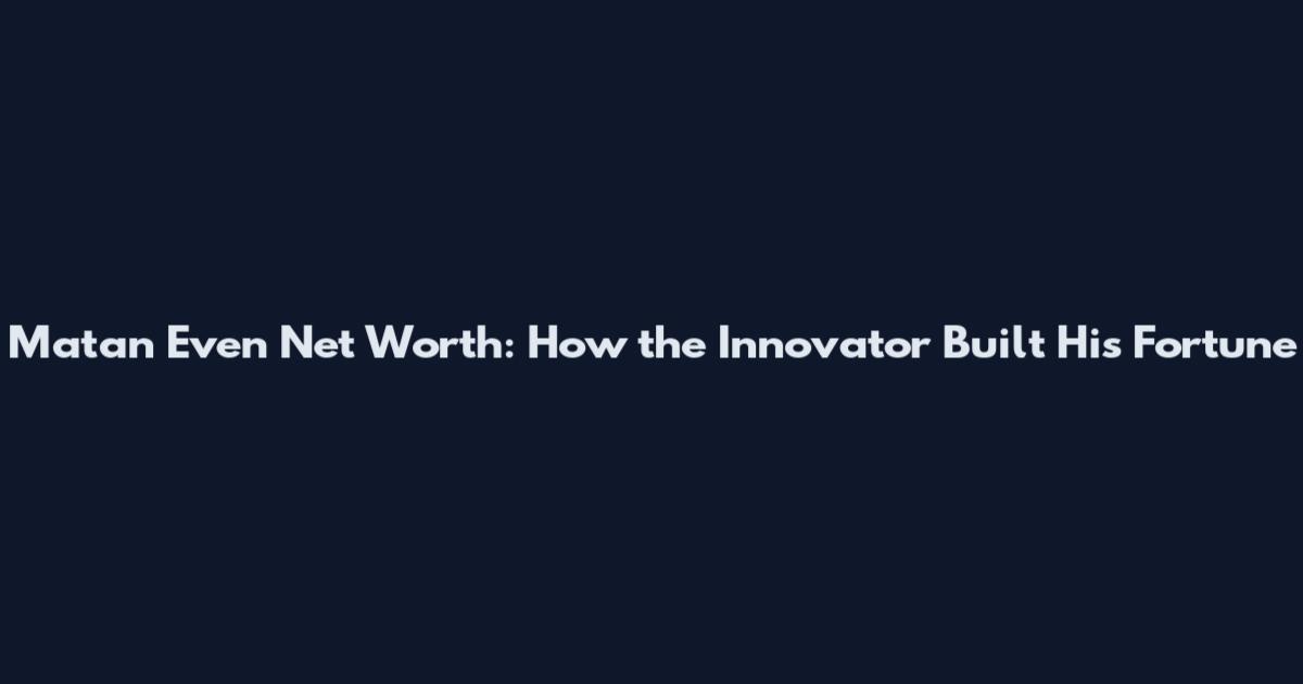 Matan Even Net Worth: How the Innovator Built His Fortune