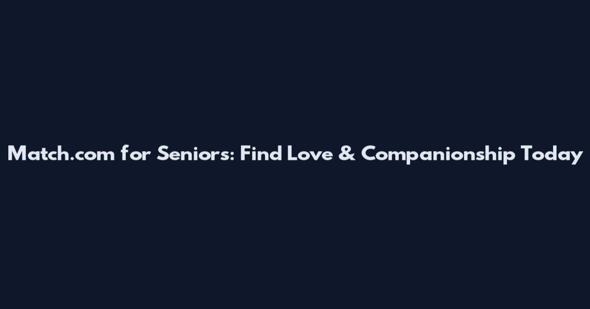 Match.com for Seniors: Find Love & Companionship Today