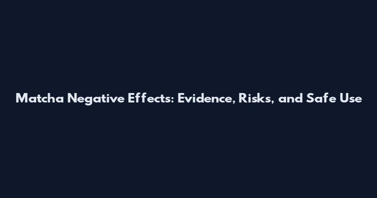 Matcha Negative Effects: Evidence, Risks, and Safe Use