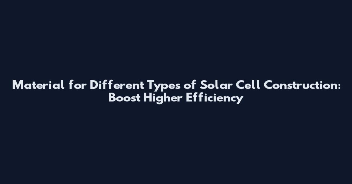 Material for Different Types of Solar Cell Construction: Boost Higher Efficiency