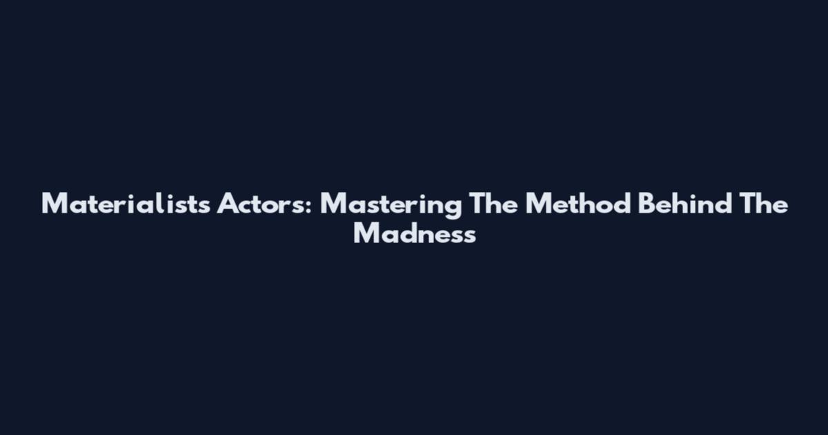 Materialists Actors: Mastering The Method Behind The Madness