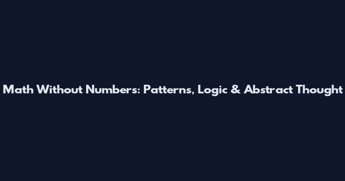 Math Without Numbers: Patterns, Logic & Abstract Thought