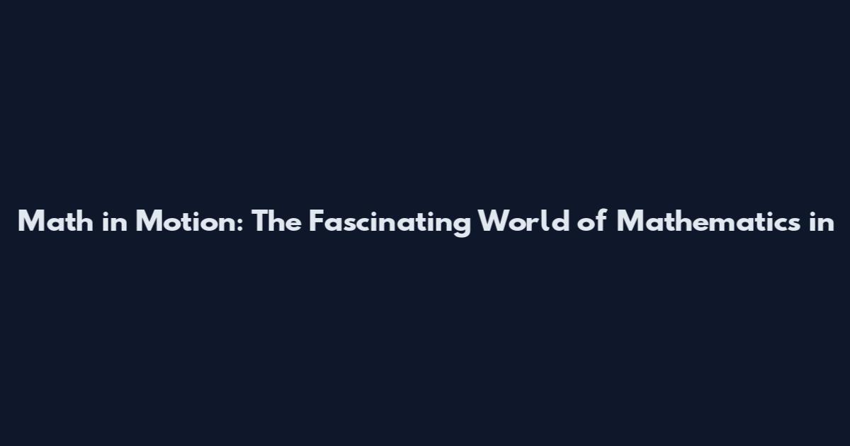 Math in Motion: The Fascinating World of Mathematics in