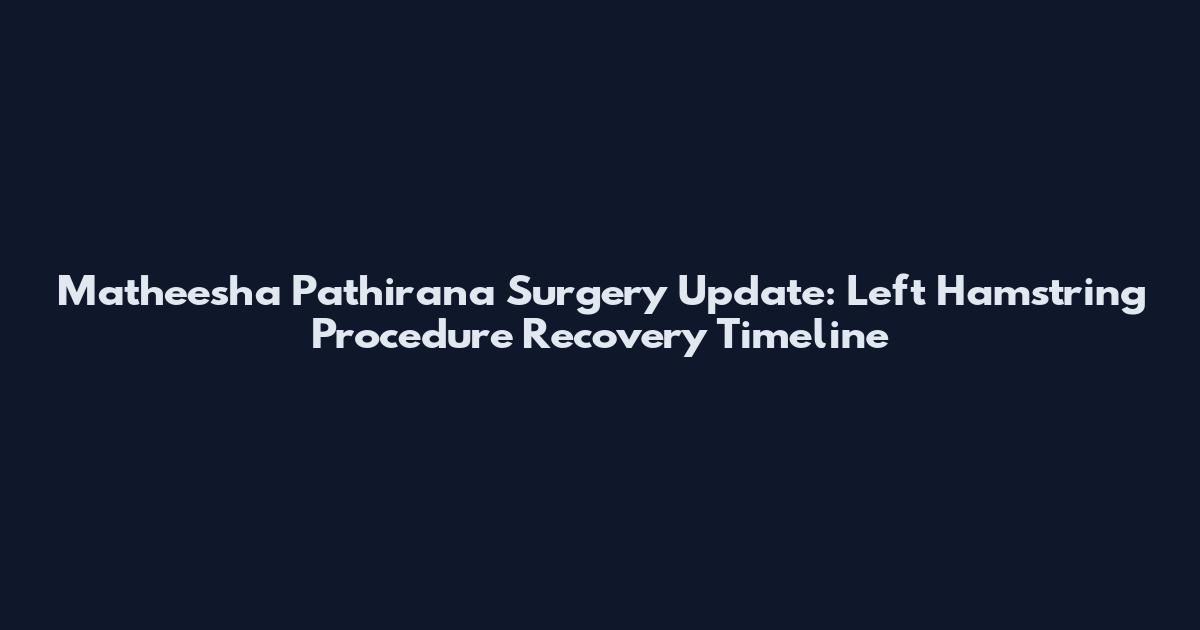 Matheesha Pathirana Surgery Update: Left Hamstring Procedure Recovery Timeline