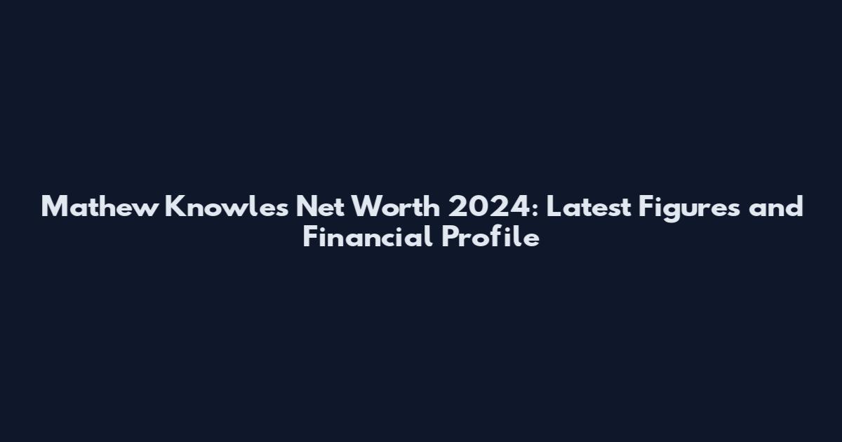 Mathew Knowles Net Worth 2024: Latest Figures and Financial Profile