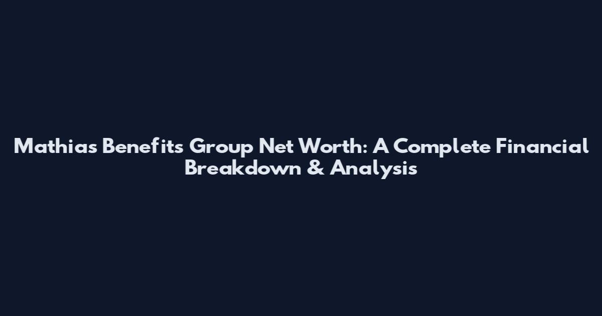 Mathias Benefits Group Net Worth: A Complete Financial Breakdown & Analysis