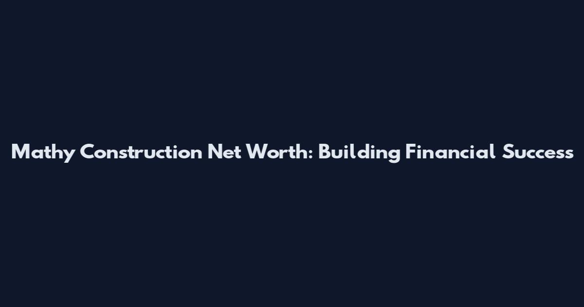 Mathy Construction Net Worth: Building Financial Success