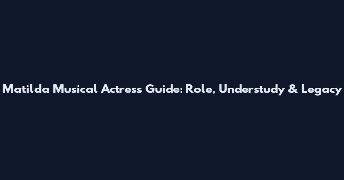 Matilda Musical Actress Guide: Role, Understudy & Legacy