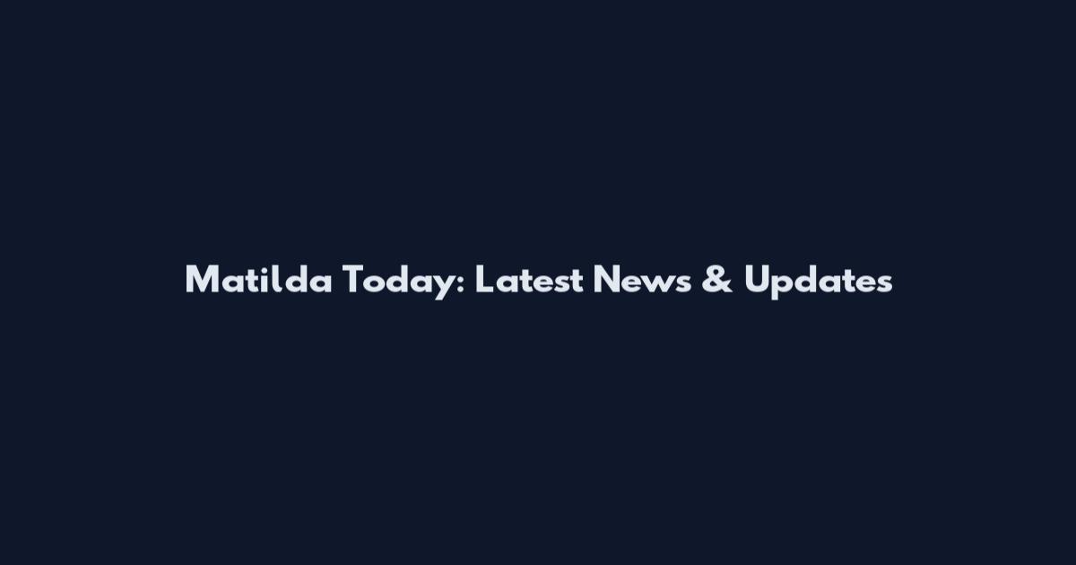 Matilda Today: Latest News & Updates