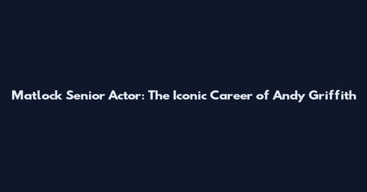 Matlock Senior Actor: The Iconic Career of Andy Griffith