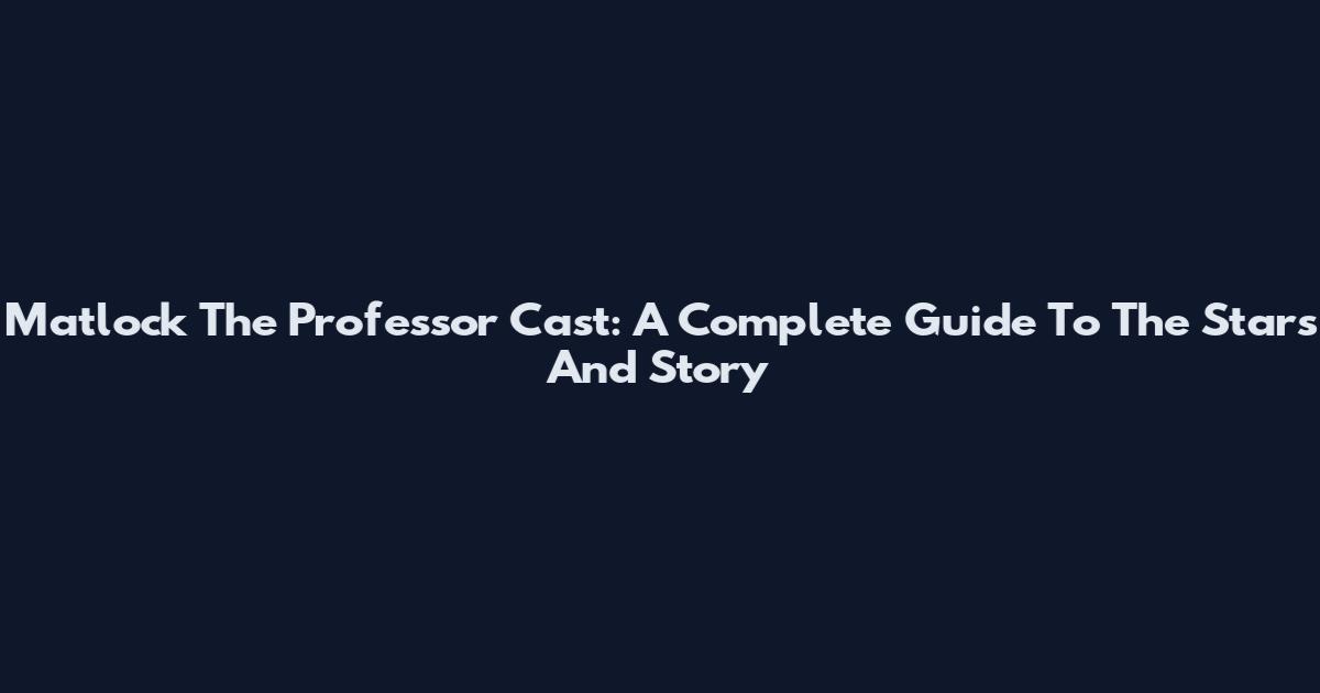 Matlock The Professor Cast: A Complete Guide To The Stars And Story