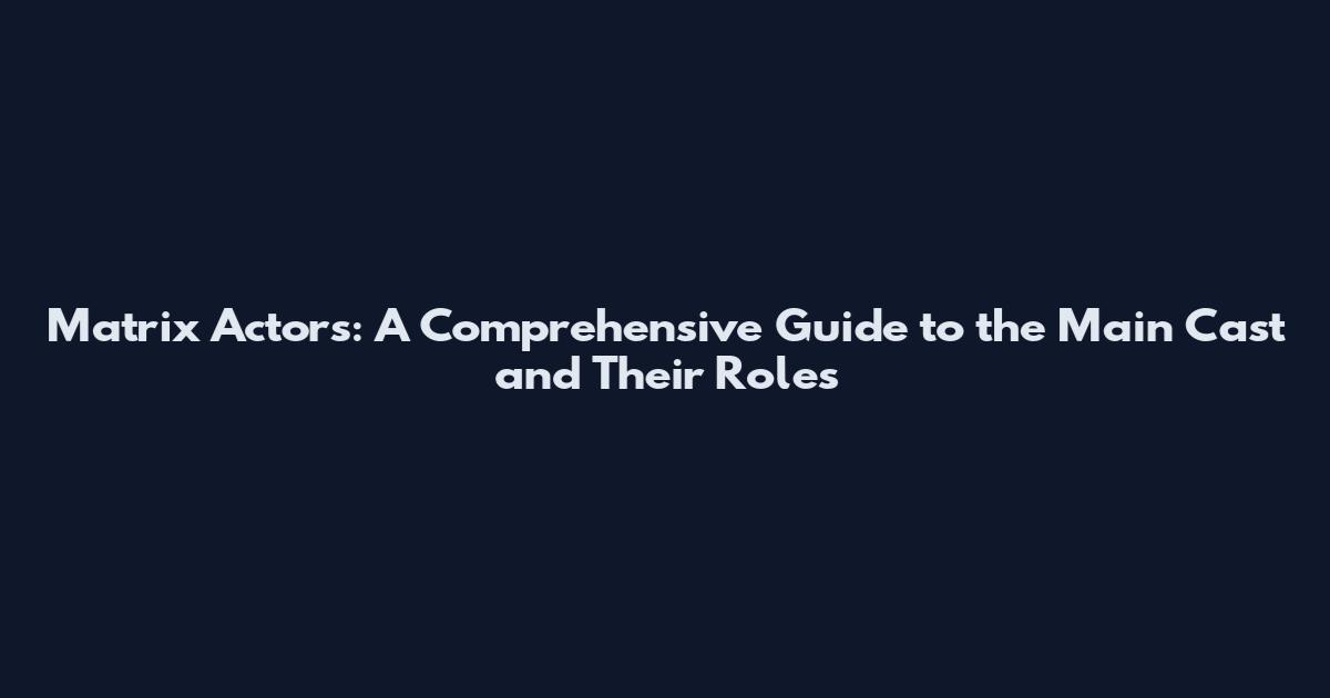 Matrix Actors: A Comprehensive Guide to the Main Cast and Their Roles