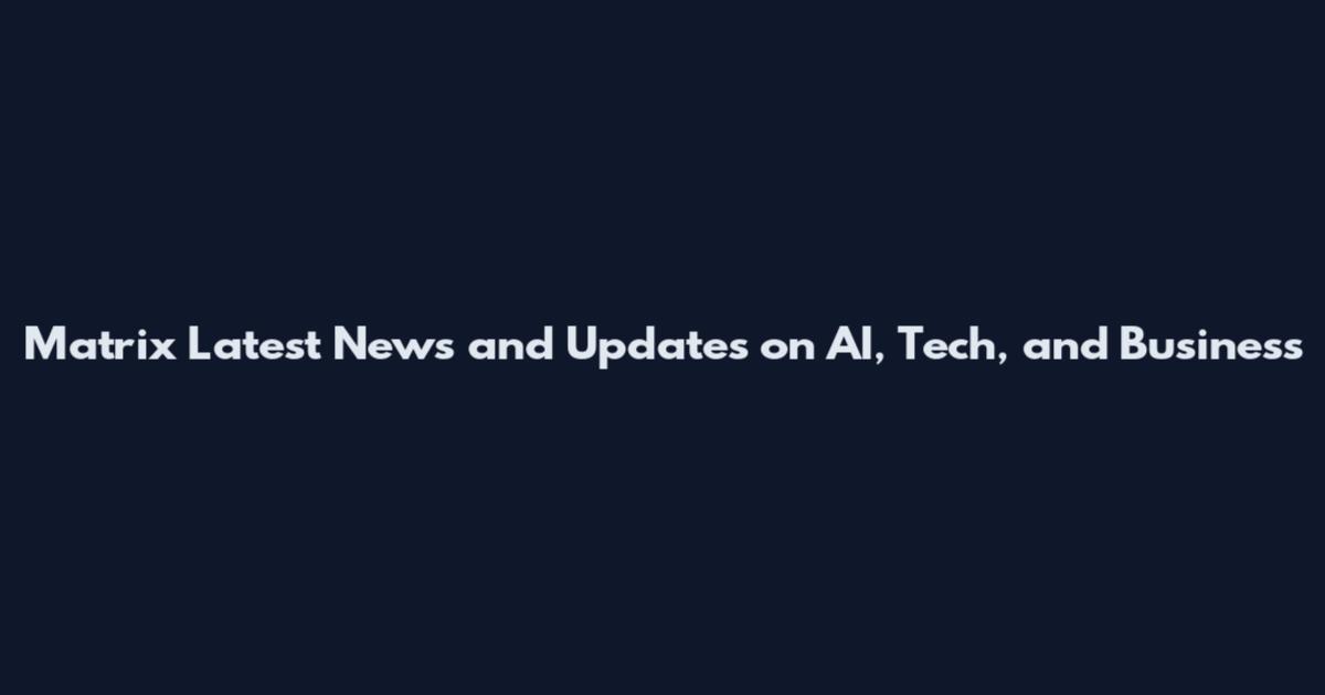 Matrix Latest News and Updates on AI, Tech, and Business