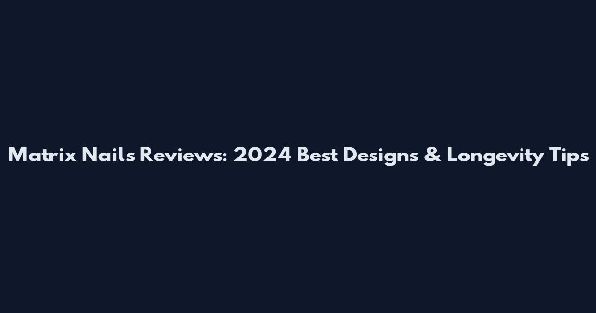 Matrix Nails Reviews: 2024 Best Designs & Longevity Tips