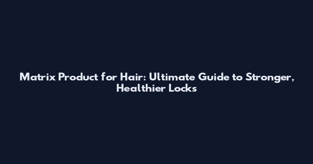 Matrix Product for Hair: Ultimate Guide to Stronger, Healthier Locks