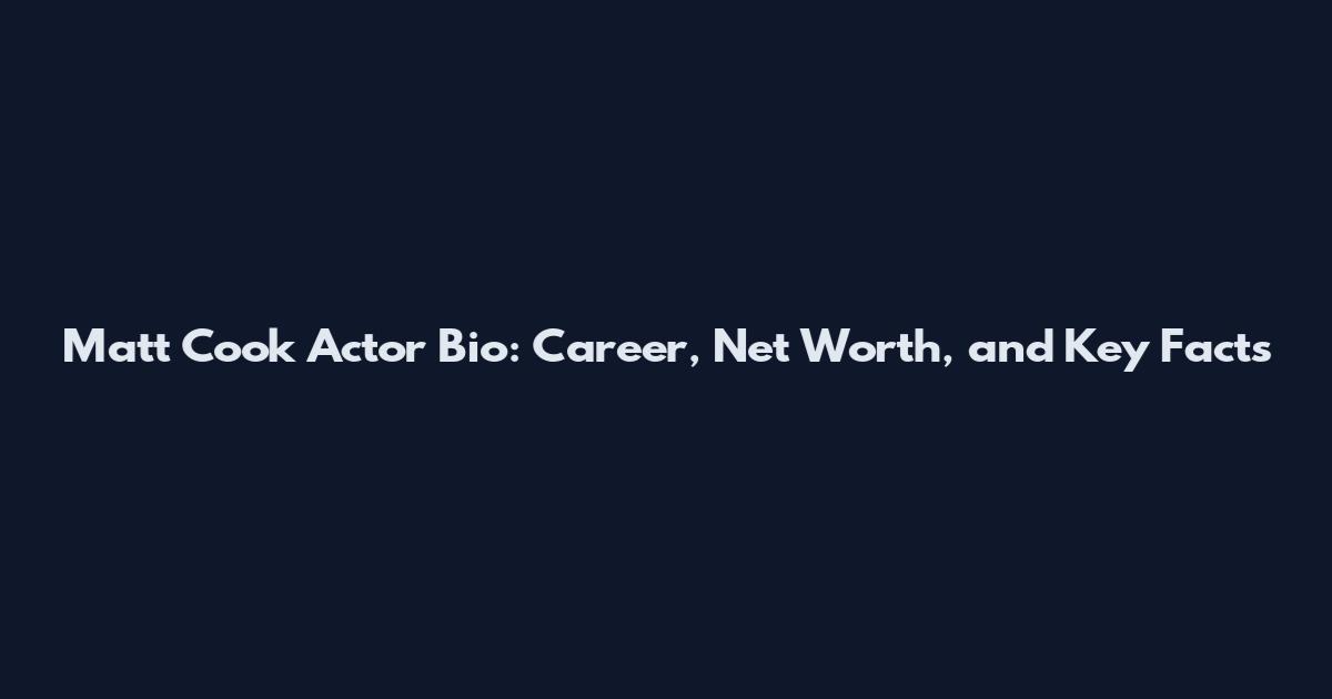 Matt Cook Actor Bio: Career, Net Worth, and Key Facts