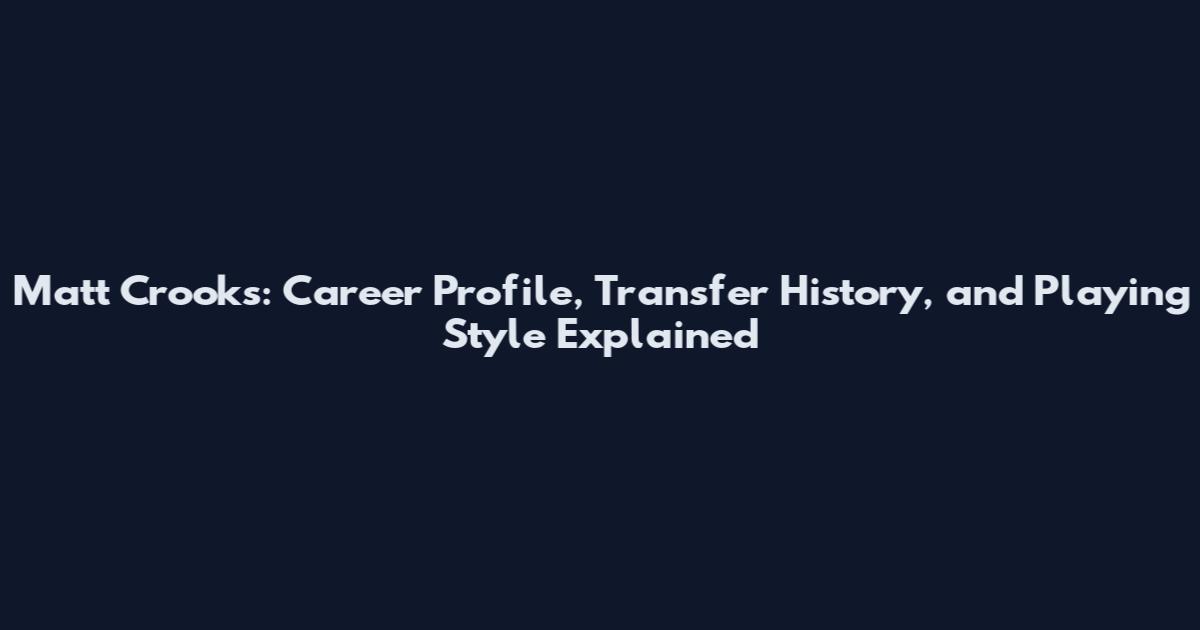 Matt Crooks: Career Profile, Transfer History, and Playing Style Explained