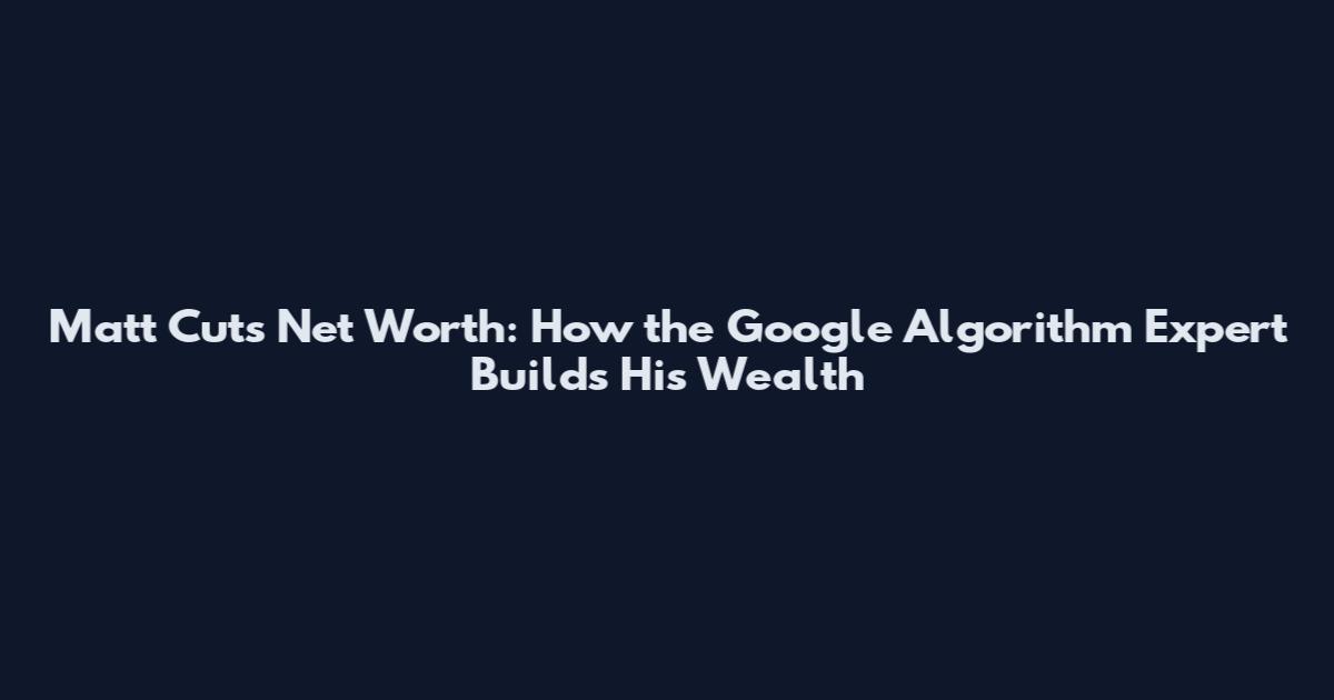 Matt Cuts Net Worth: How the Google Algorithm Expert Builds His Wealth