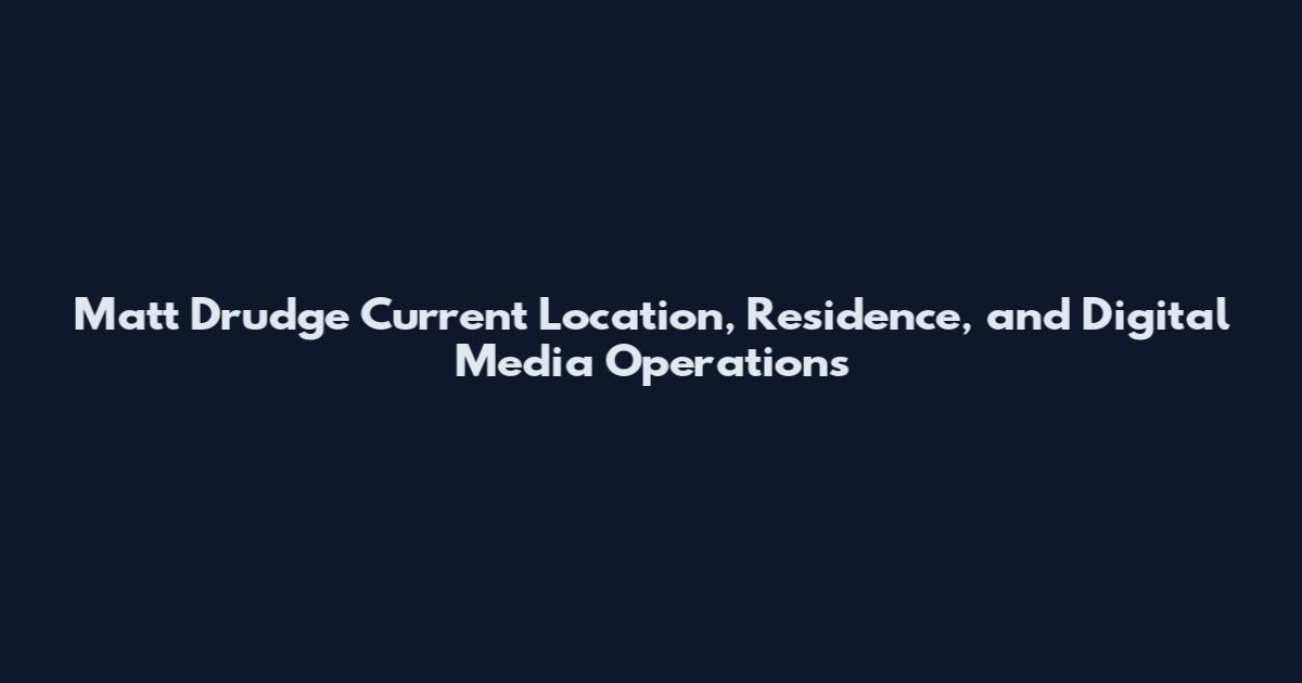 Matt Drudge Current Location, Residence, and Digital Media Operations