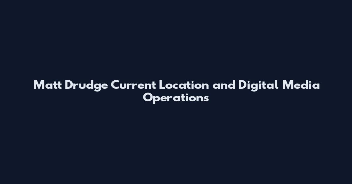 Matt Drudge Current Location and Digital Media Operations