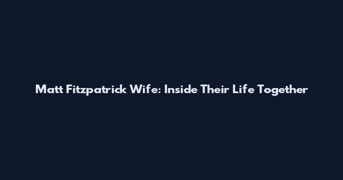 Matt Fitzpatrick Wife: Inside Their Life Together