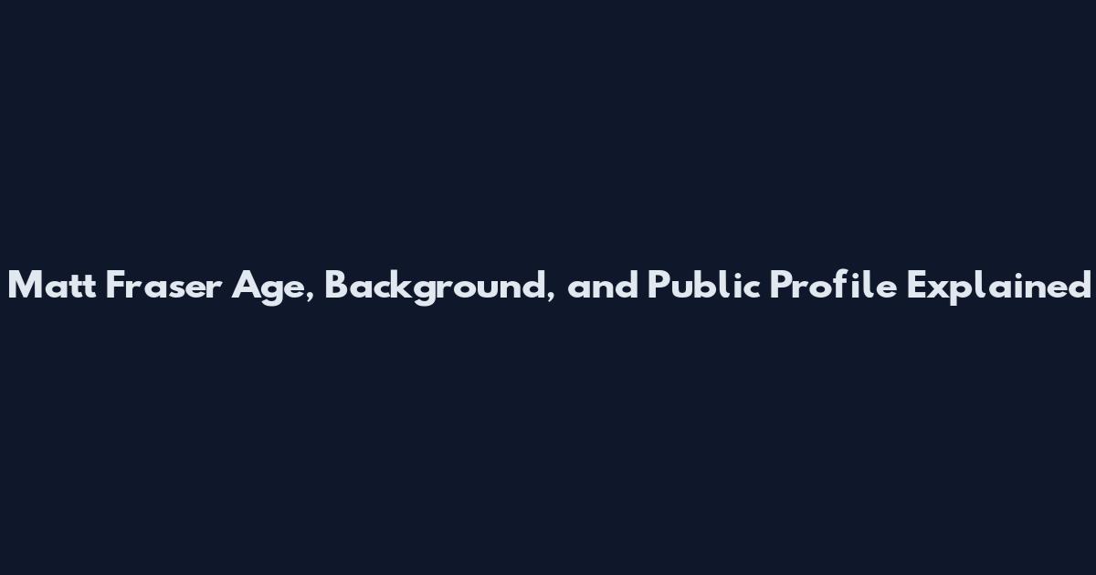 Matt Fraser Age, Background, and Public Profile Explained