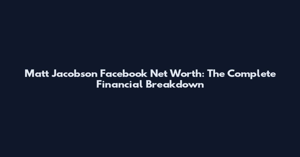 Matt Jacobson Facebook Net Worth: The Complete Financial Breakdown