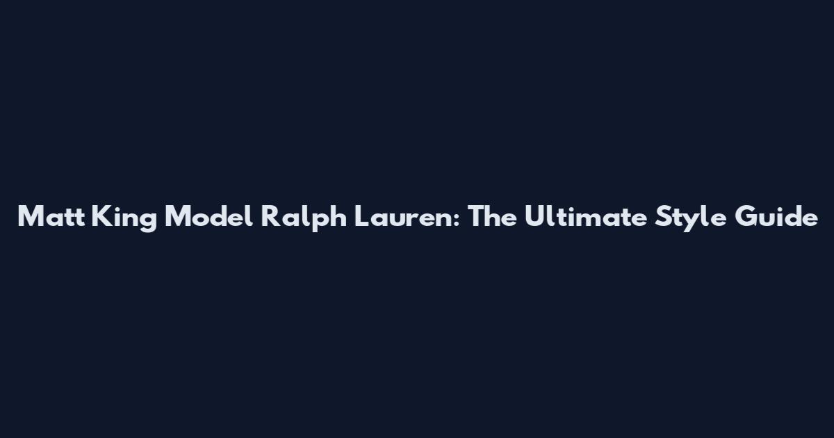 Matt King Model Ralph Lauren: The Ultimate Style Guide