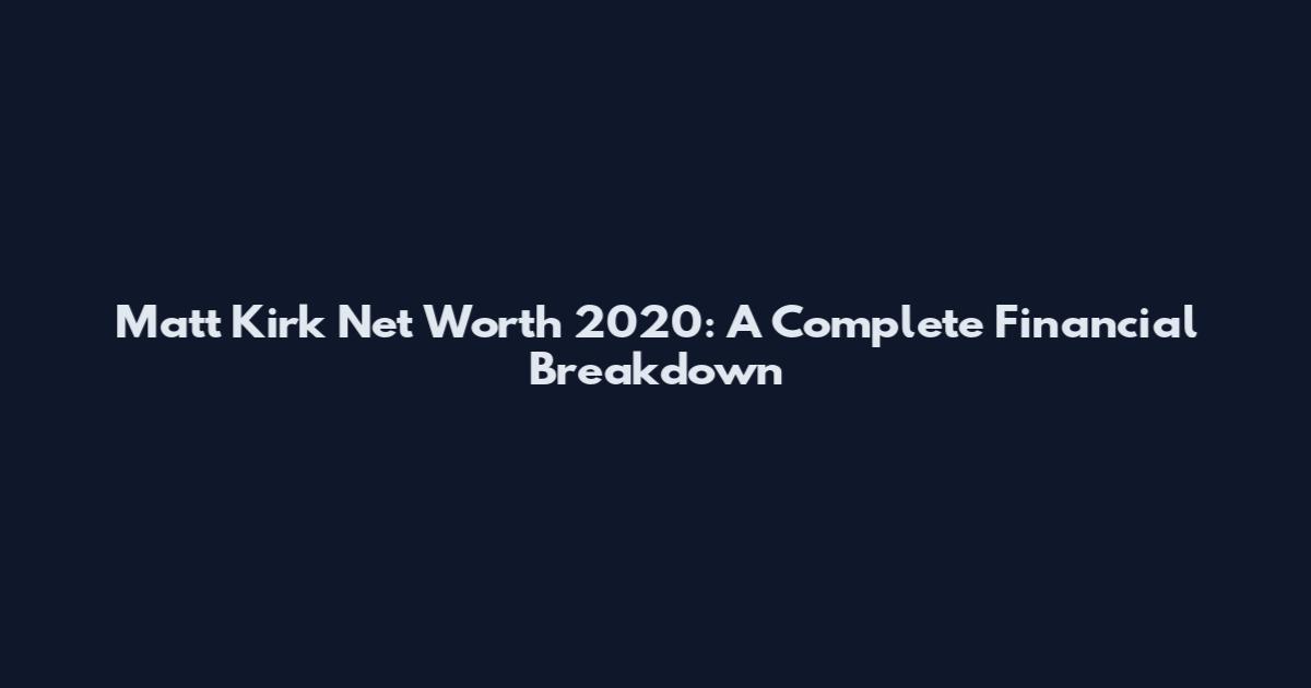 Matt Kirk Net Worth 2020: A Complete Financial Breakdown