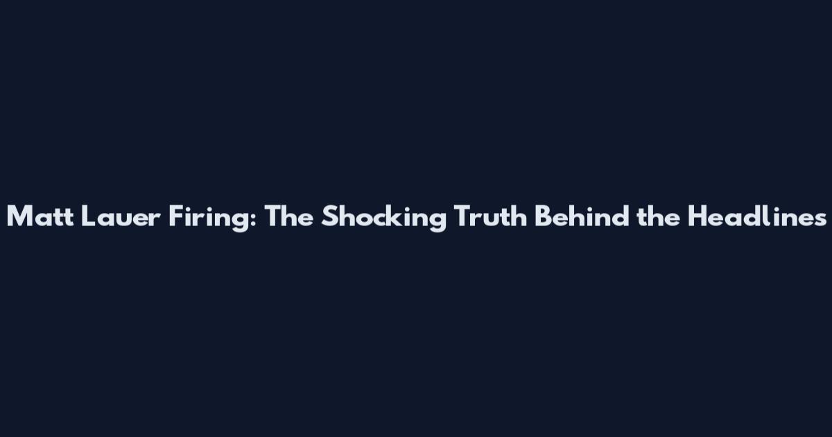 Matt Lauer Firing: The Shocking Truth Behind the Headlines