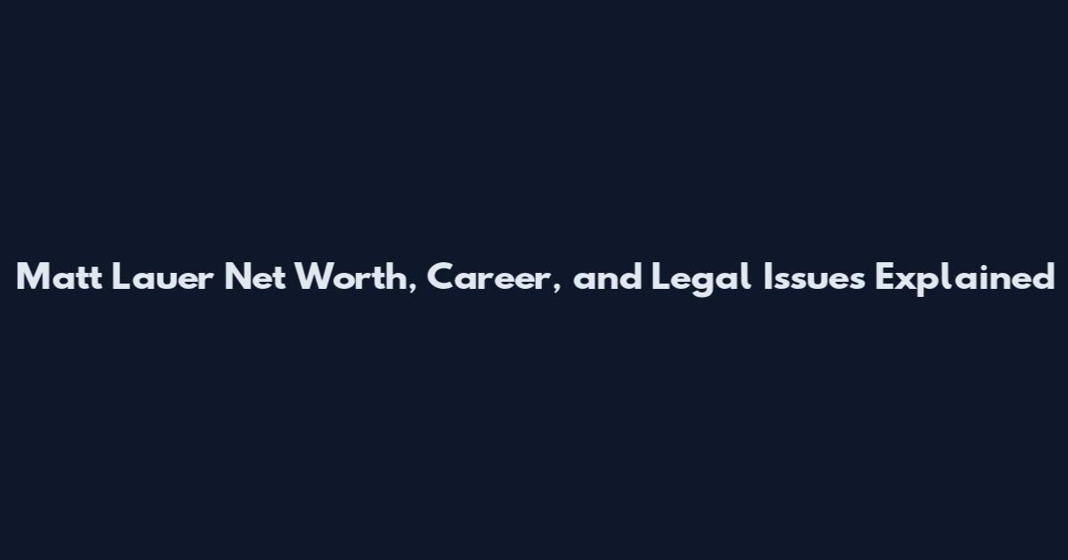 Matt Lauer Net Worth, Career, and Legal Issues Explained