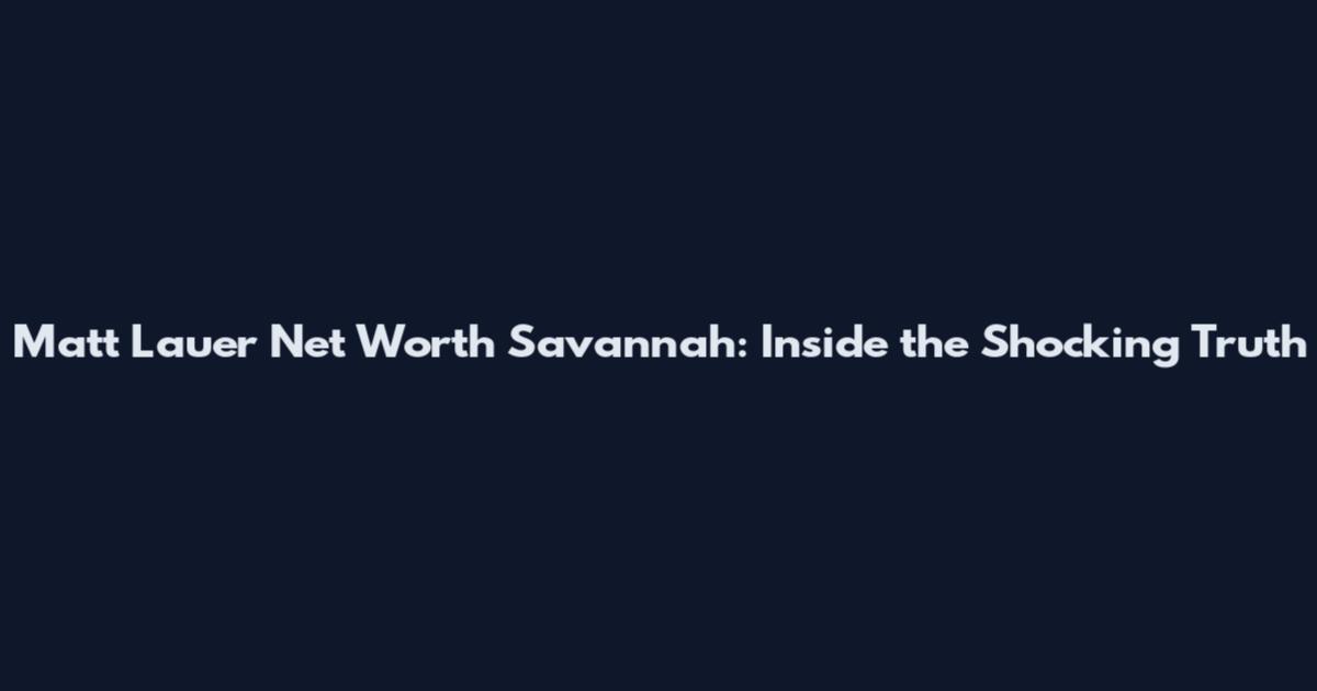 Matt Lauer Net Worth Savannah: Inside the Shocking Truth