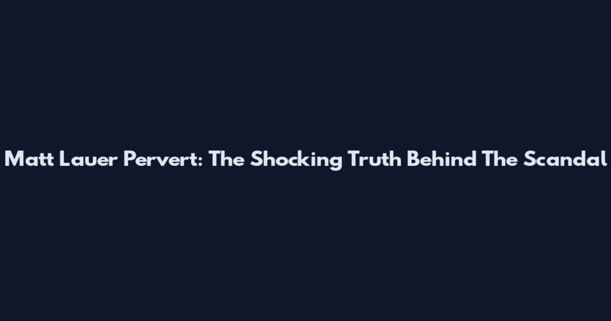 Matt Lauer Pervert: The Shocking Truth Behind The Scandal