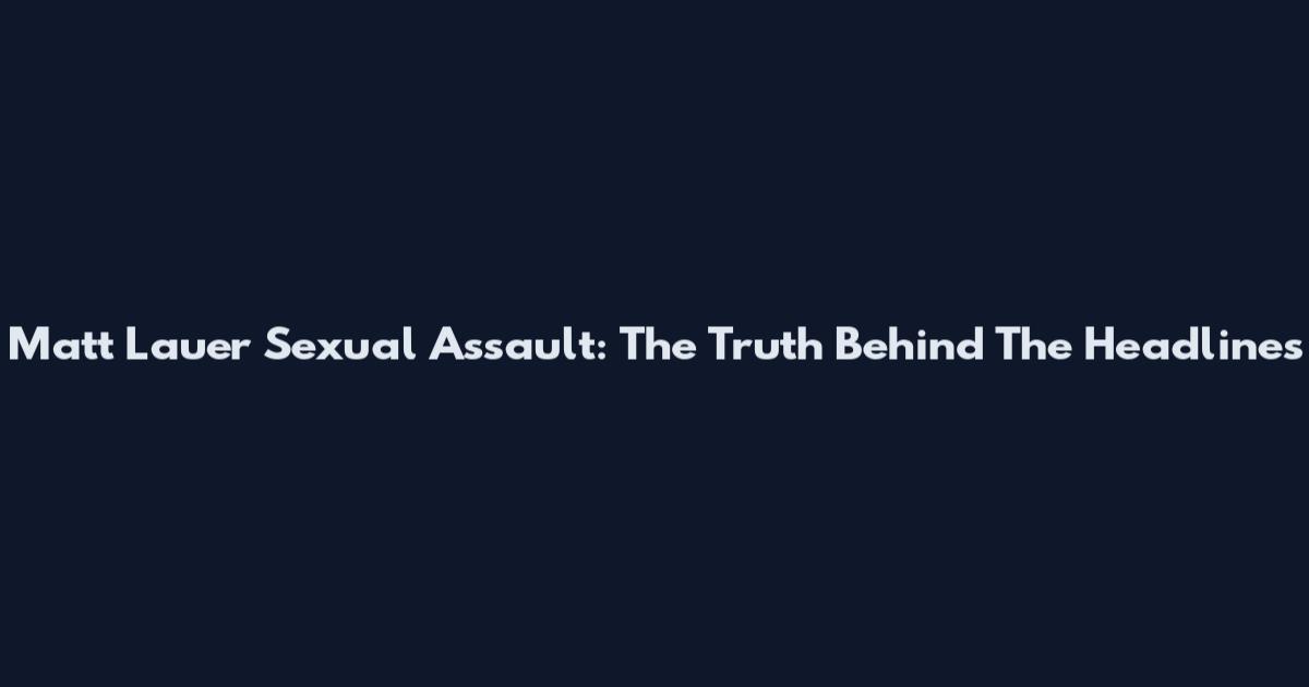 Matt Lauer Sexual Assault: The Truth Behind The Headlines