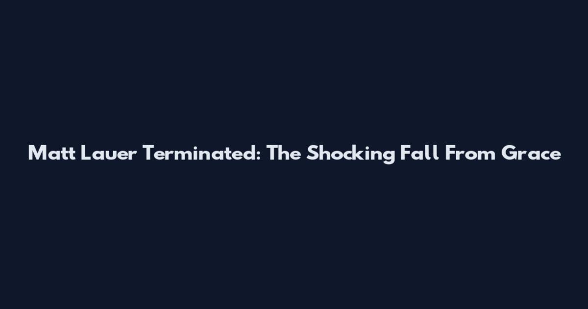 Matt Lauer Terminated: The Shocking Fall From Grace