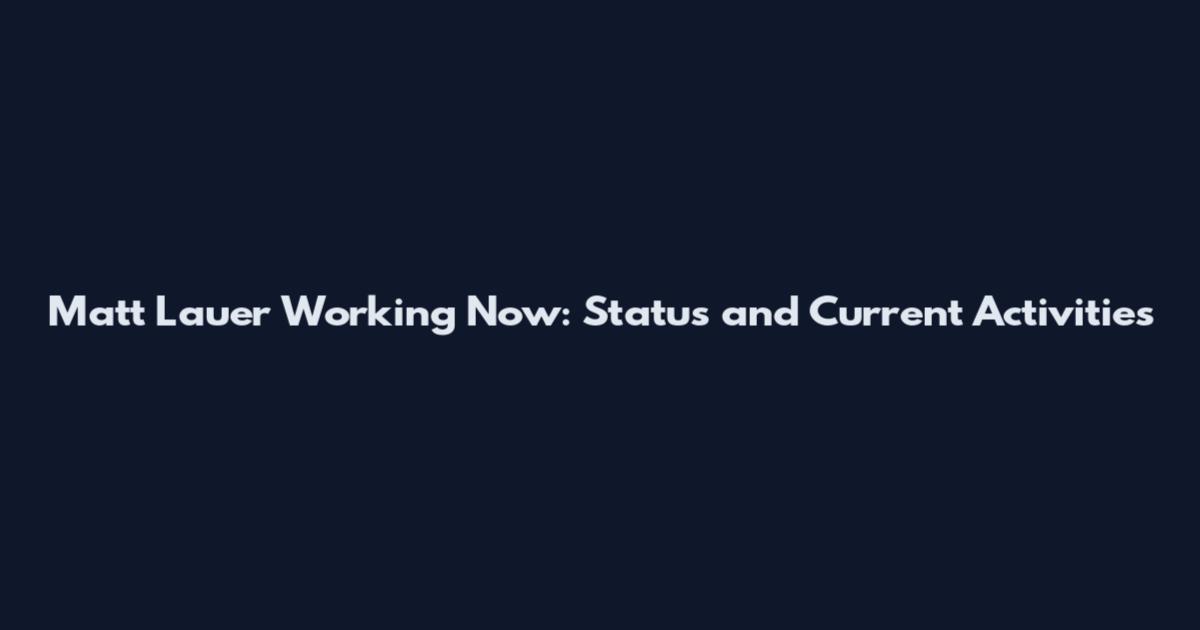Matt Lauer Working Now: Status and Current Activities