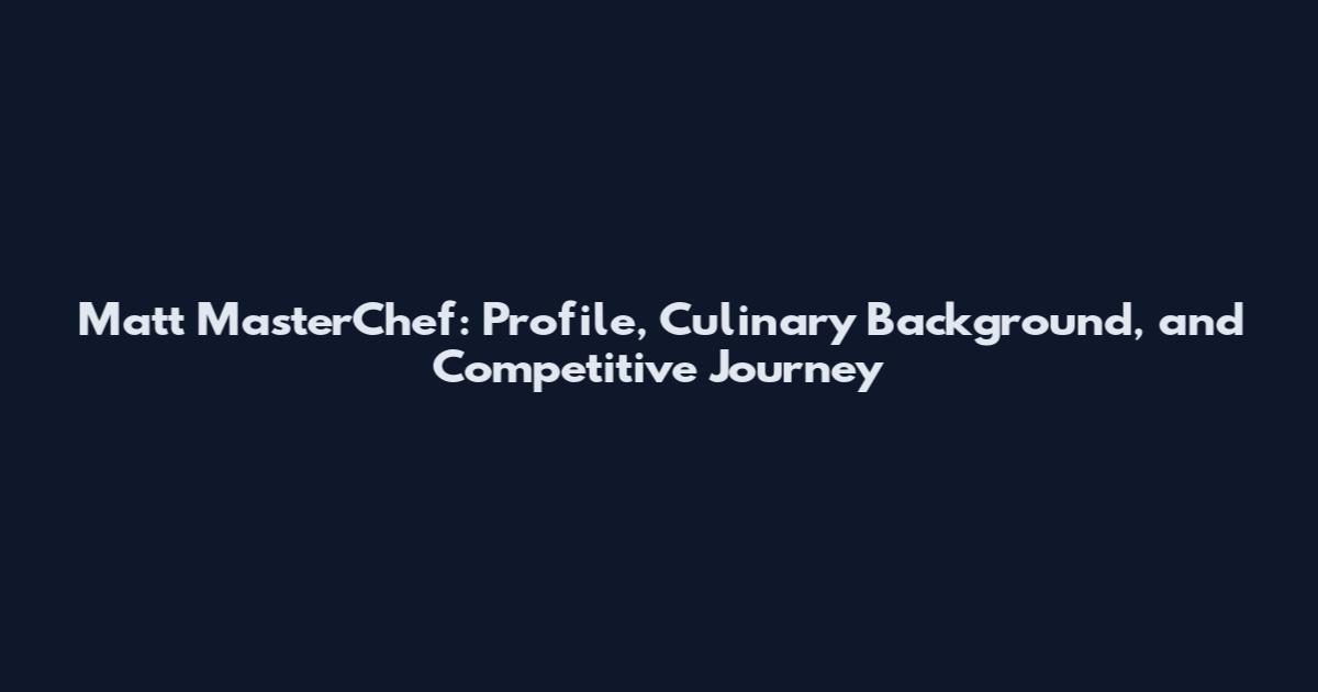 Matt MasterChef: Profile, Culinary Background, and Competitive Journey