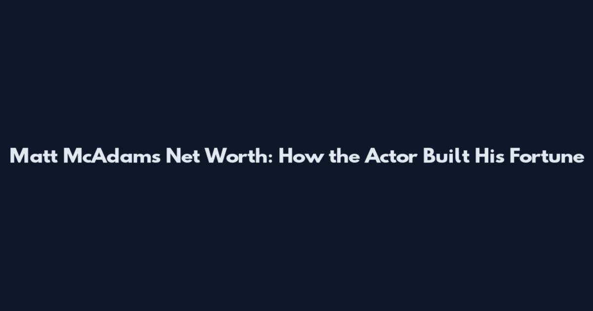 Matt McAdams Net Worth: How the Actor Built His Fortune
