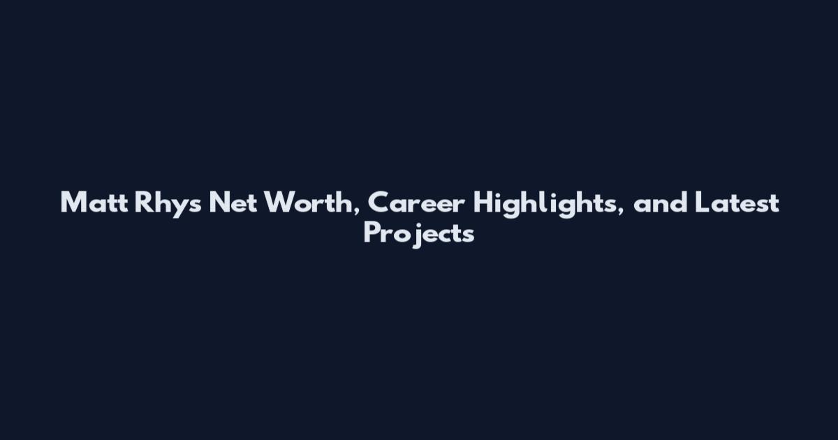 Matt Rhys Net Worth, Career Highlights, and Latest Projects
