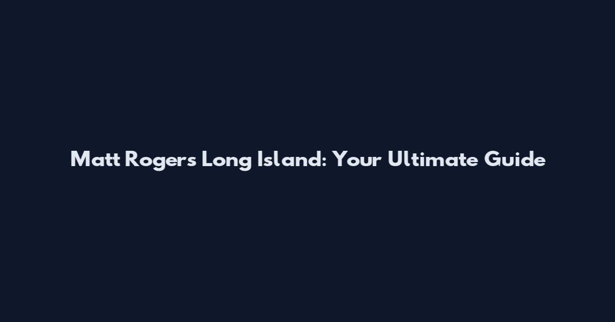 Matt Rogers Long Island: Your Ultimate Guide