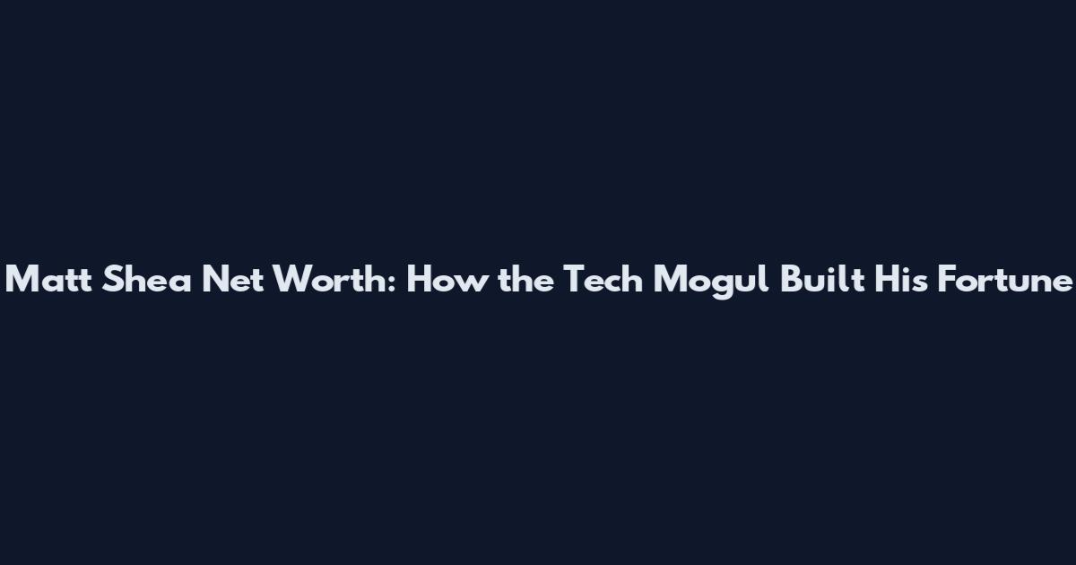 Matt Shea Net Worth: How the Tech Mogul Built His Fortune