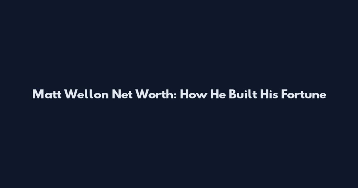 Matt Wellon Net Worth: How He Built His Fortune