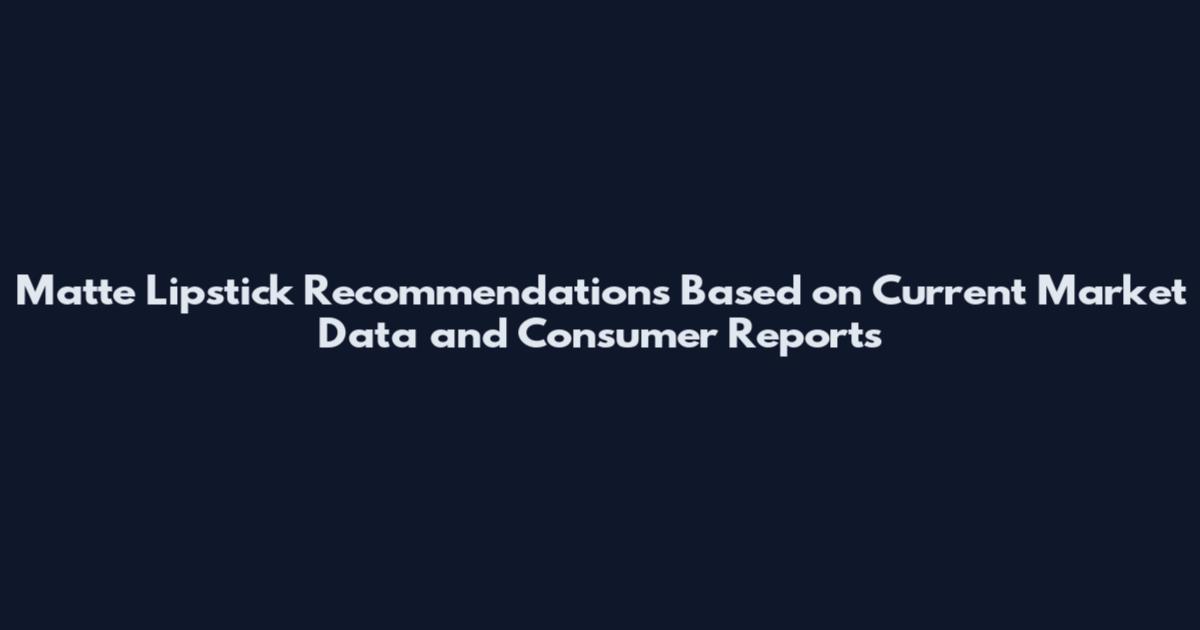 Matte Lipstick Recommendations Based on Current Market Data and Consumer Reports