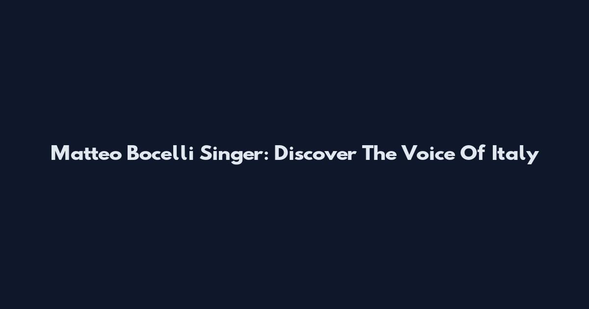 Matteo Bocelli Singer: Discover The Voice Of Italy