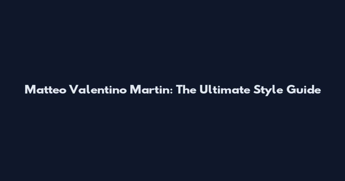 Matteo Valentino Martin: The Ultimate Style Guide