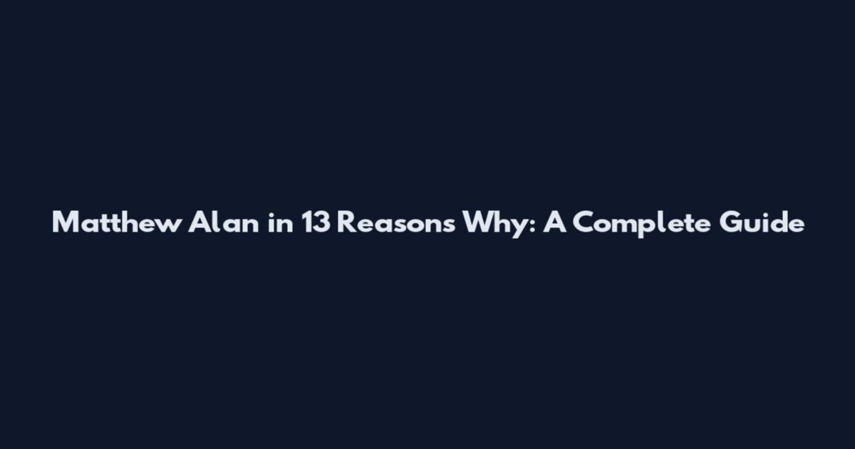 Matthew Alan in 13 Reasons Why: A Complete Guide